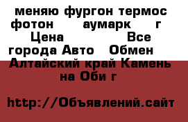 меняю фургон термос фотон 3702 аумарк 2013г › Цена ­ 400 000 - Все города Авто » Обмен   . Алтайский край,Камень-на-Оби г.